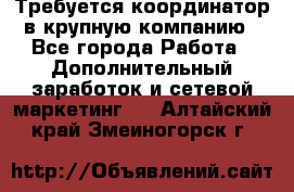 Требуется координатор в крупную компанию - Все города Работа » Дополнительный заработок и сетевой маркетинг   . Алтайский край,Змеиногорск г.